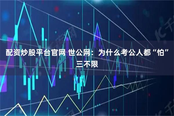 配资炒股平台官网 世公网：为什么考公人都“怕”三不限