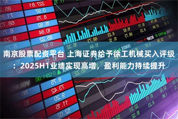 南京股票配资平台 上海证券给予徐工机械买入评级：2025H1业绩实现高增，盈利能力持续提升