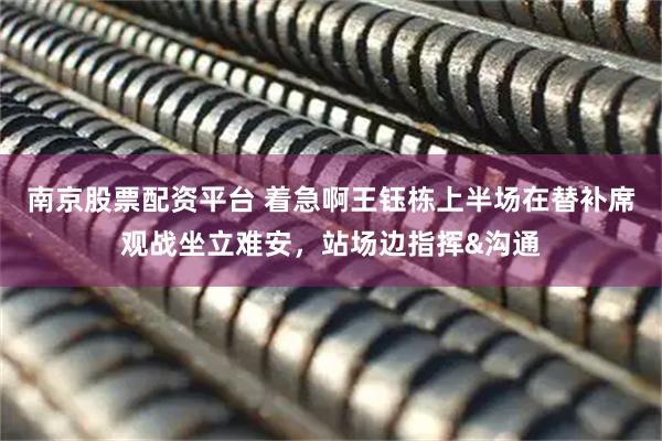 南京股票配资平台 着急啊王钰栋上半场在替补席观战坐立难安，站场边指挥&沟通