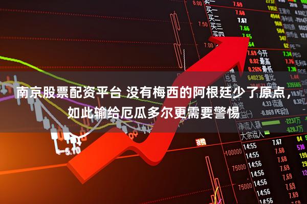 南京股票配资平台 没有梅西的阿根廷少了原点，如此输给厄瓜多尔更需要警惕