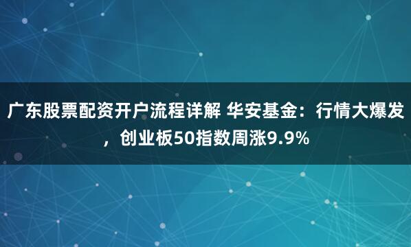 广东股票配资开户流程详解 华安基金：行情大爆发，创业板50指数周涨9.9%