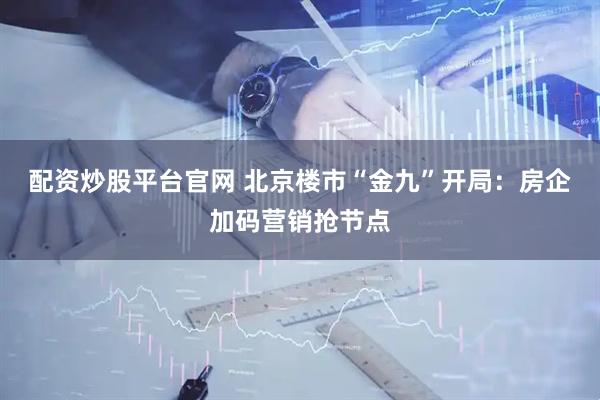 配资炒股平台官网 北京楼市“金九”开局：房企加码营销抢节点