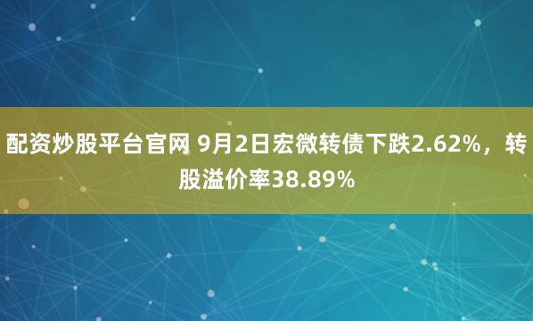 配资炒股平台官网 9月2日宏微转债下跌2.62%，转股溢价率38.89%