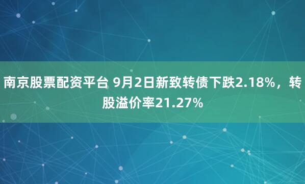 南京股票配资平台 9月2日新致转债下跌2.18%，转股溢价率21.27%