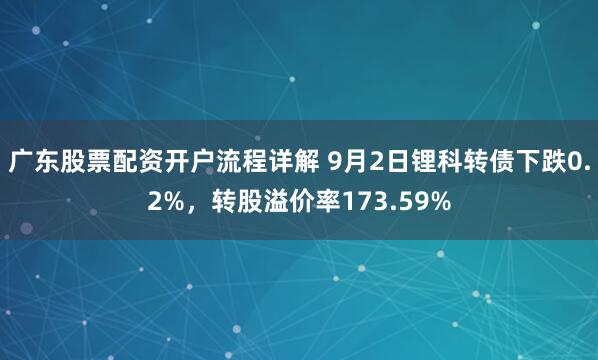 广东股票配资开户流程详解 9月2日锂科转债下跌0.2%，转股溢价率173.59%