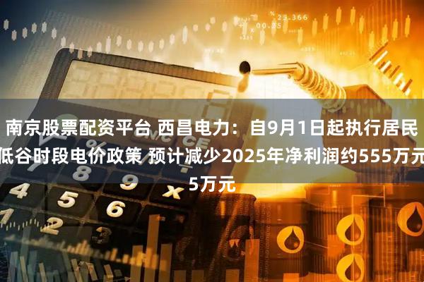 南京股票配资平台 西昌电力：自9月1日起执行居民低谷时段电价政策 预计减少2025年净利润约555万元