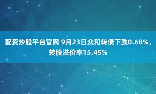 配资炒股平台官网 9月23日众和转债下跌0.68%，转股溢价率15.45%