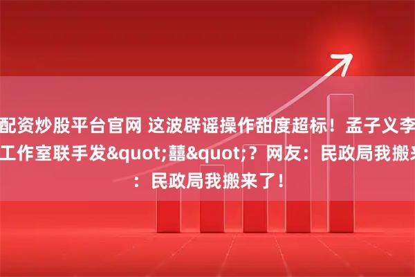 配资炒股平台官网 这波辟谣操作甜度超标！孟子义李昀锐工作室联手发&quot;囍&quot;？网友：民政局我搬来了！