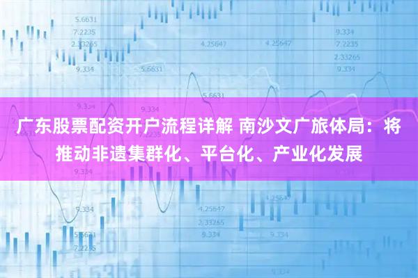 广东股票配资开户流程详解 南沙文广旅体局：将推动非遗集群化、平台化、产业化发展