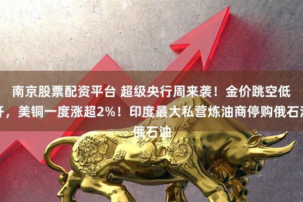 南京股票配资平台 超级央行周来袭！金价跳空低开，美铜一度涨超2%！印度最大私营炼油商停购俄石油