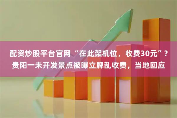 配资炒股平台官网 “在此架机位，收费30元”？贵阳一未开发景点被曝立牌乱收费，当地回应