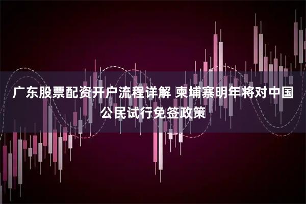 广东股票配资开户流程详解 柬埔寨明年将对中国公民试行免签政策