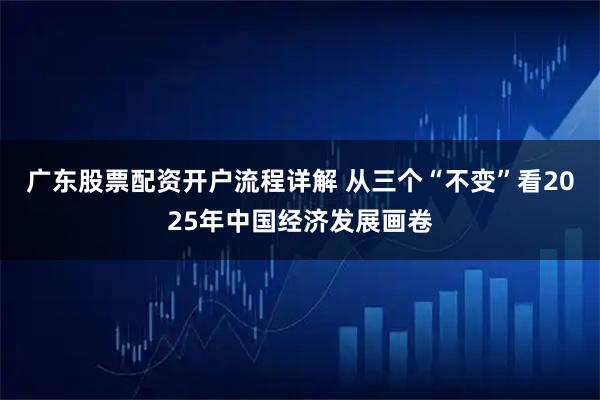 广东股票配资开户流程详解 从三个“不变”看2025年中国经济发展画卷